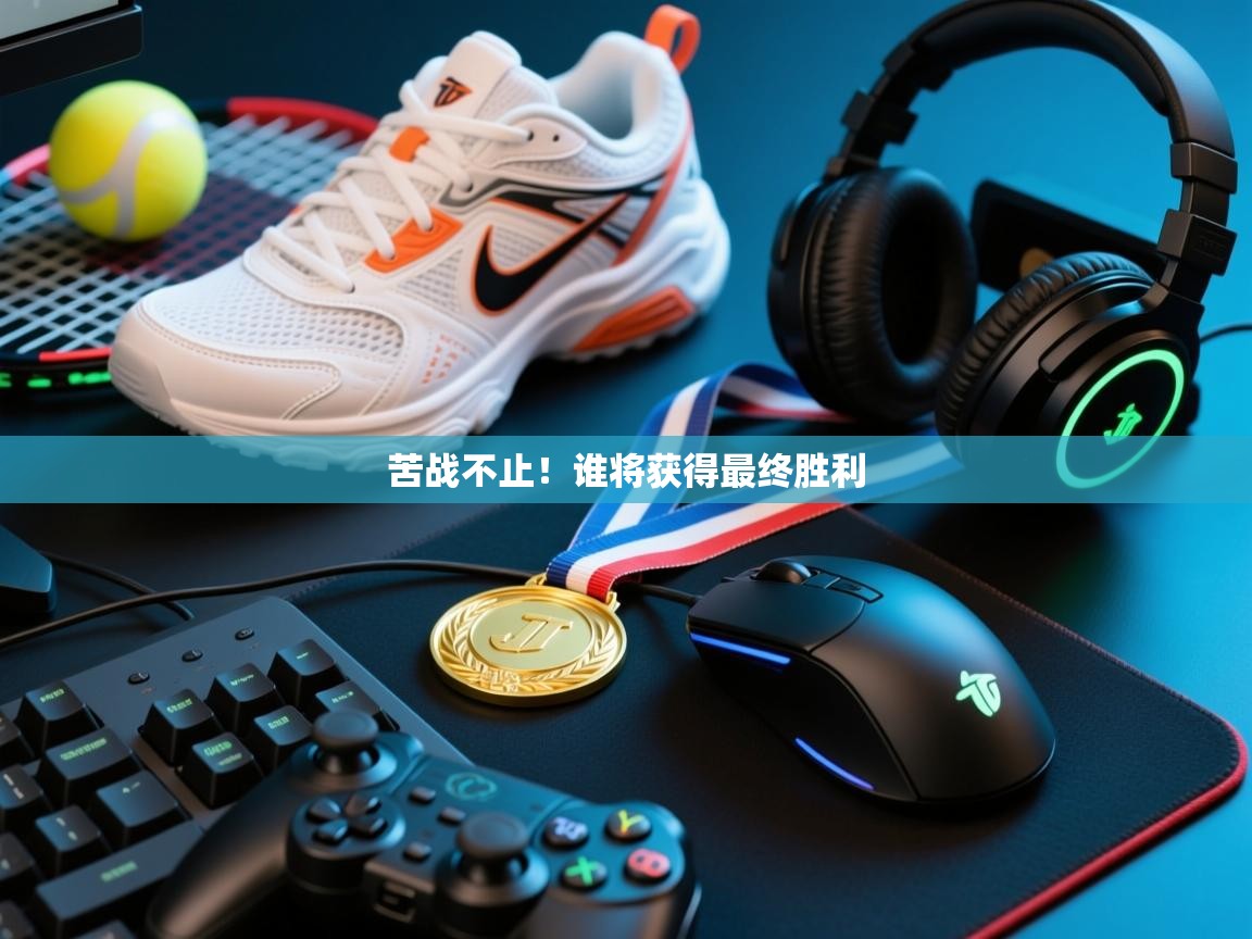 苦战不止!谁将获得最终胜利 第1张