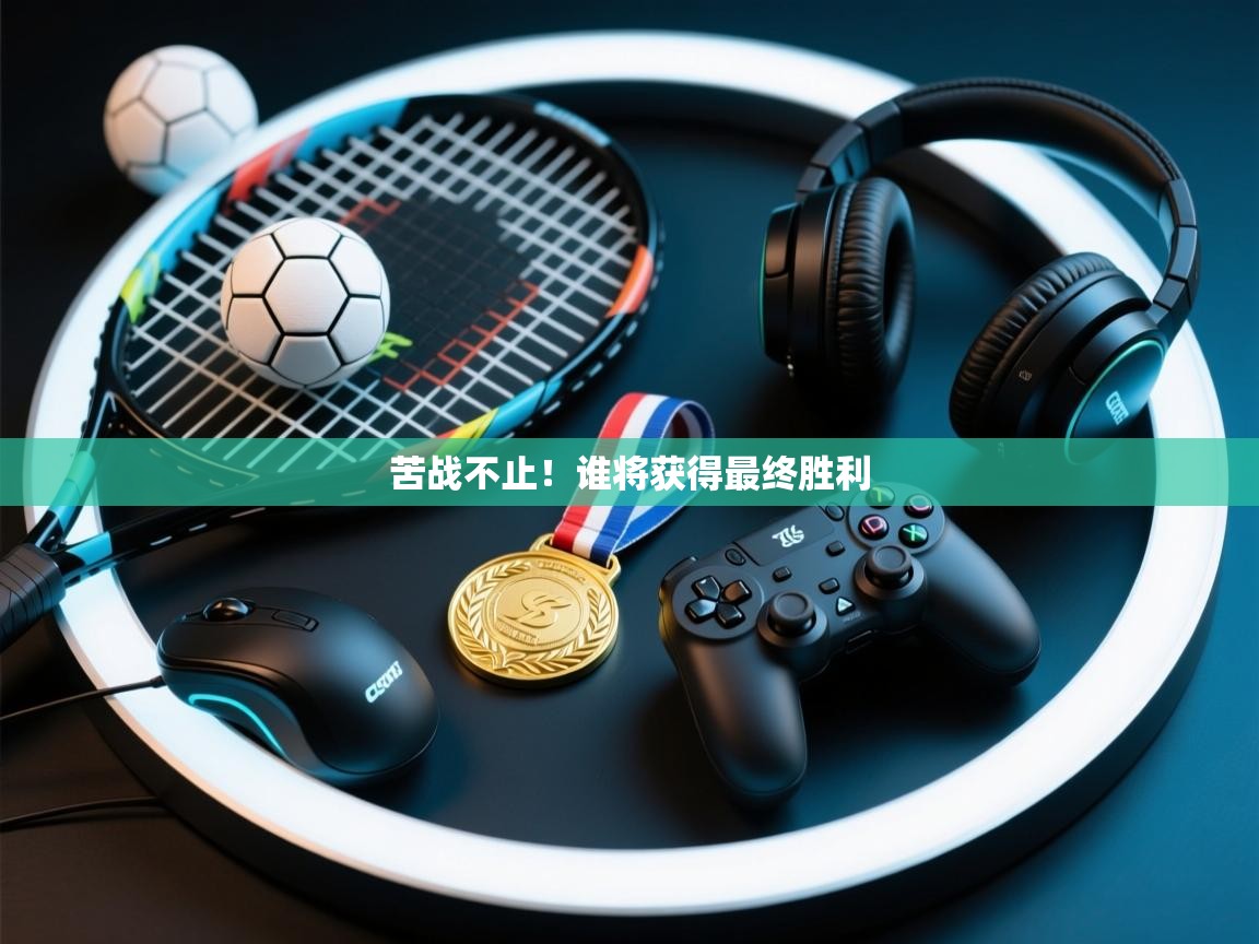 苦战不止!谁将获得最终胜利 第2张